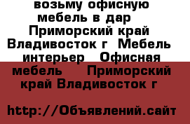 возьму офисную мебель в дар  - Приморский край, Владивосток г. Мебель, интерьер » Офисная мебель   . Приморский край,Владивосток г.